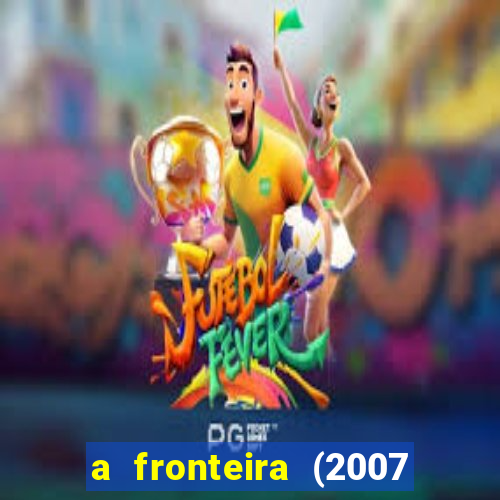 a fronteira (2007 filme completo download)